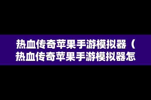 热血传奇苹果手游模拟器（热血传奇苹果手游模拟器怎么下载）