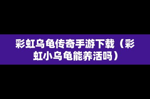 彩虹乌龟传奇手游下载（彩虹小乌龟能养活吗）