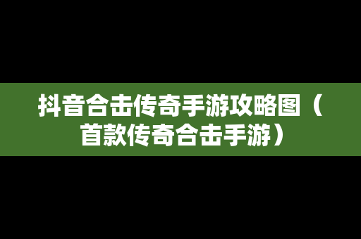 抖音合击传奇手游攻略图（首款传奇合击手游）