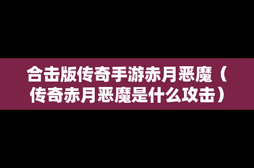 合击版传奇手游赤月恶魔（传奇赤月恶魔是什么攻击）