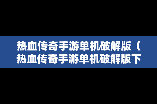 热血传奇手游单机破解版（热血传奇手游单机破解版下载）