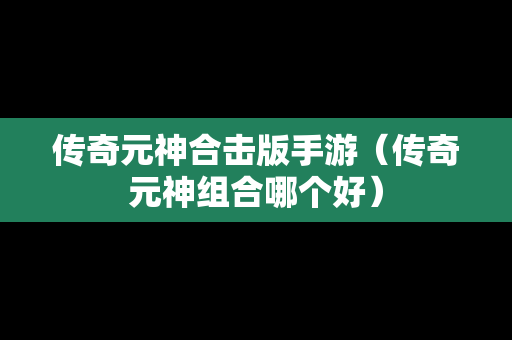 传奇元神合击版手游（传奇元神组合哪个好）