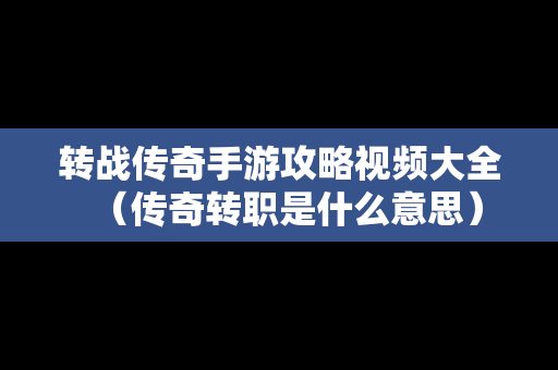 转战传奇手游攻略视频大全（传奇转职是什么意思）