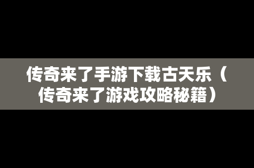 传奇来了手游下载古天乐（传奇来了游戏攻略秘籍）