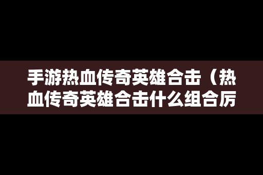 手游热血传奇英雄合击（热血传奇英雄合击什么组合厉害）