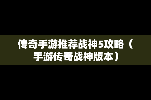 传奇手游推荐战神5攻略（手游传奇战神版本）