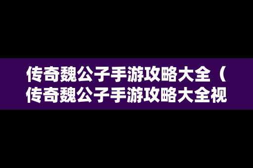 传奇魏公子手游攻略大全（传奇魏公子手游攻略大全视频）
