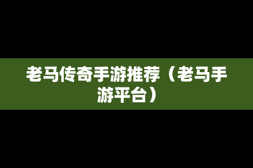 老马传奇手游推荐（老马手游平台）