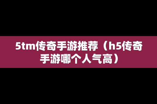 5tm传奇手游推荐（h5传奇手游哪个人气高）