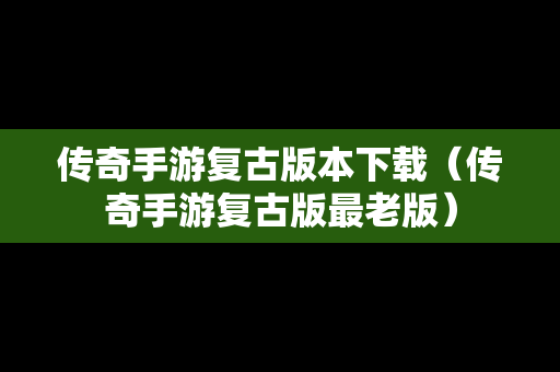传奇手游复古版本下载（传奇手游复古版最老版）
