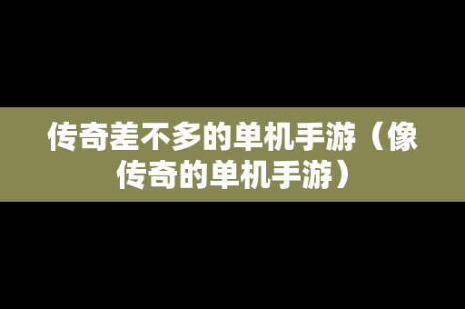 传奇差不多的单机手游（像传奇的单机手游）