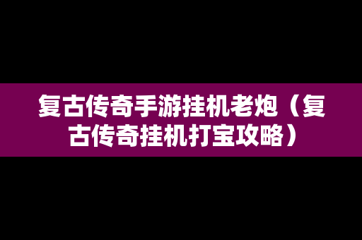 复古传奇手游挂机老炮（复古传奇挂机打宝攻略）