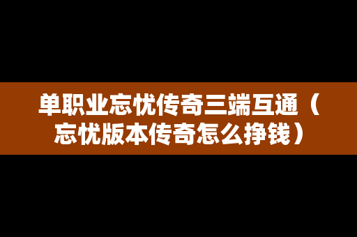 单职业忘忧传奇三端互通（忘忧版本传奇怎么挣钱）