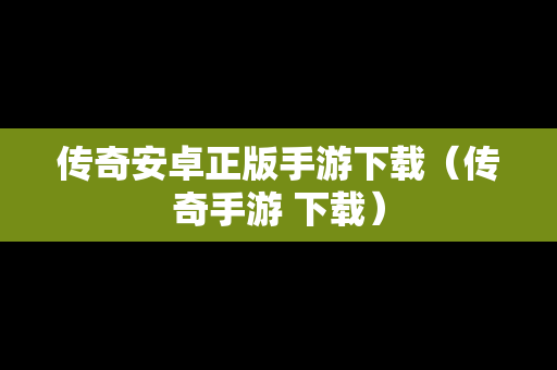 传奇安卓正版手游下载（传奇手游 下载）