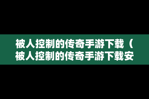 被人控制的传奇手游下载（被人控制的传奇手游下载安卓）