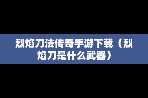 烈焰刀法传奇手游下载（烈焰刀是什么武器）