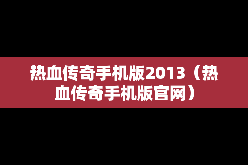 热血传奇手机版2013（热血传奇手机版官网）