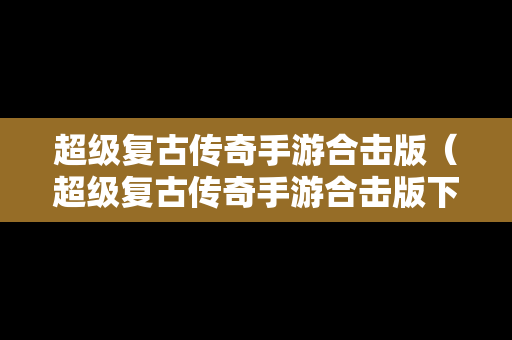 超级复古传奇手游合击版（超级复古传奇手游合击版下载）