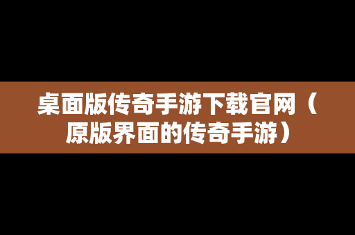 桌面版传奇手游下载官网（原版界面的传奇手游）