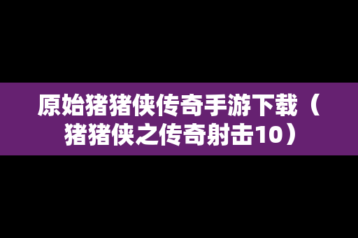 原始猪猪侠传奇手游下载（猪猪侠之传奇射击10）