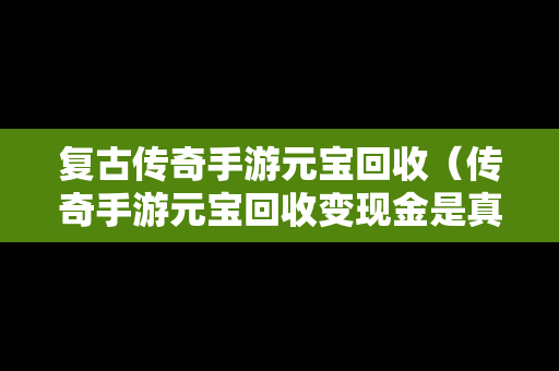 复古传奇手游元宝回收（传奇手游元宝回收变现金是真的吗）