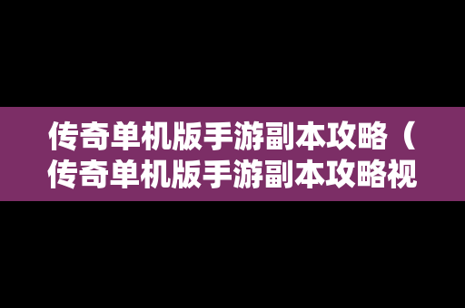 传奇单机版手游副本攻略（传奇单机版手游副本攻略视频）