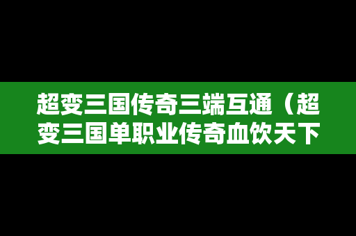超变三国传奇三端互通（超变三国单职业传奇血饮天下下载）