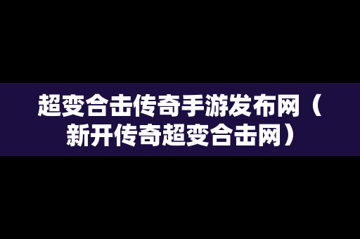 超变合击传奇手游发布网（新开传奇超变合击网）