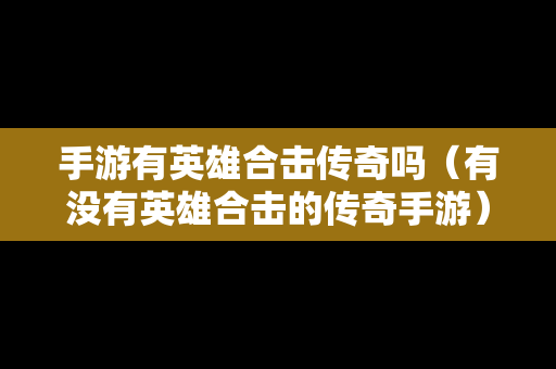 手游有英雄合击传奇吗（有没有英雄合击的传奇手游）
