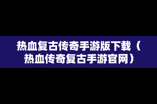 热血复古传奇手游版下载（热血传奇复古手游官网）