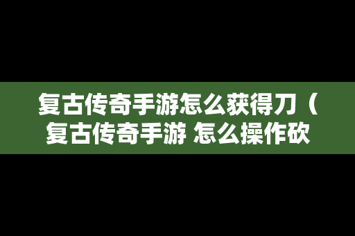复古传奇手游怎么获得刀（复古传奇手游 怎么操作砍人）