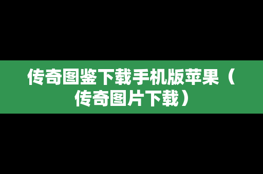 传奇图鉴下载手机版苹果（传奇图片下载）