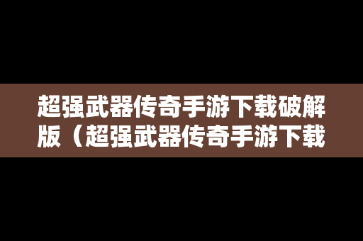 超强武器传奇手游下载破解版（超强武器传奇手游下载破解版安装）