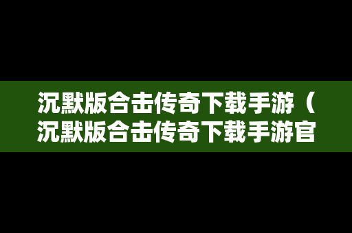 沉默版合击传奇下载手游（沉默版合击传奇下载手游官网）