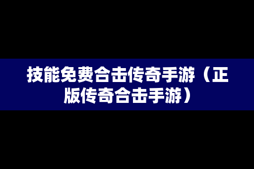 技能免费合击传奇手游（正版传奇合击手游）