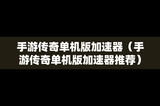 手游传奇单机版加速器（手游传奇单机版加速器推荐）