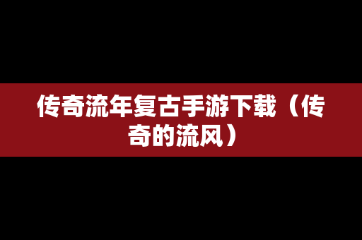 传奇流年复古手游下载（传奇的流风）
