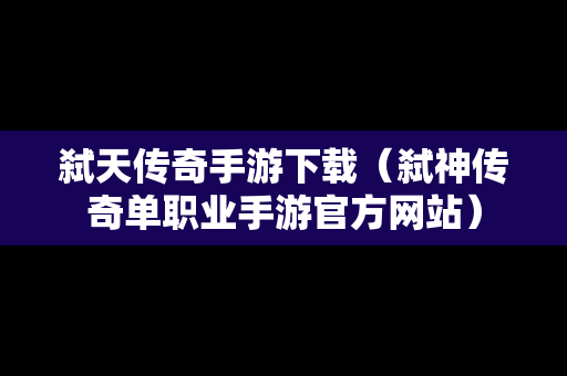 弑天传奇手游下载（弑神传奇单职业手游官方网站）