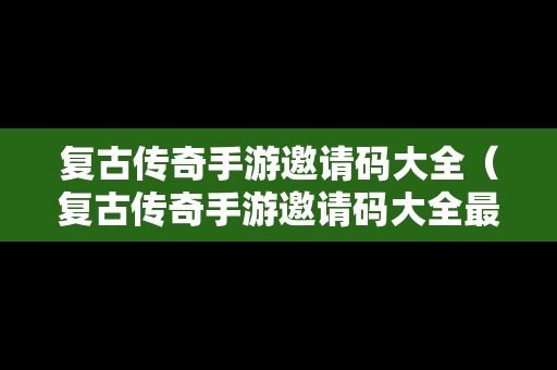 复古传奇手游邀请码大全（复古传奇手游邀请码大全最新）