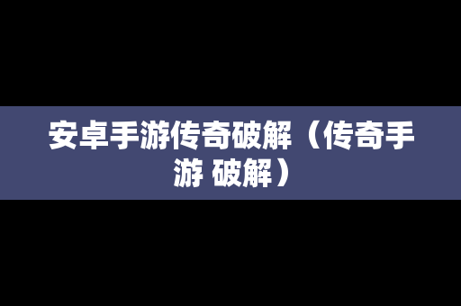 安卓手游传奇破解（传奇手游 破解）