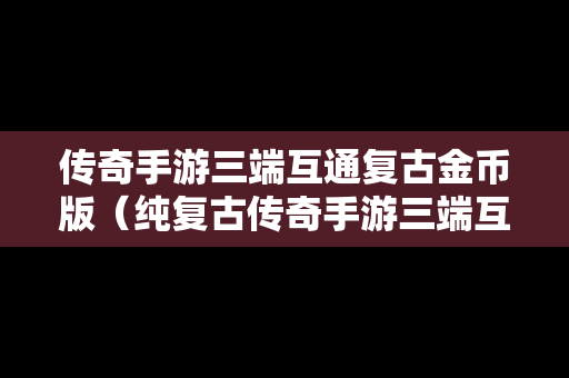 传奇手游三端互通复古金币版（纯复古传奇手游三端互通版）