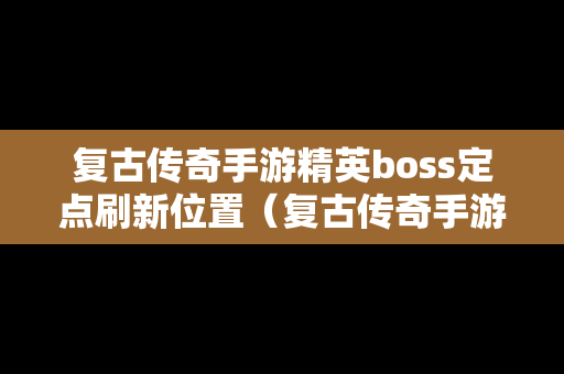 复古传奇手游精英boss定点刷新位置（复古传奇手游精英boss定点刷新位置在哪）