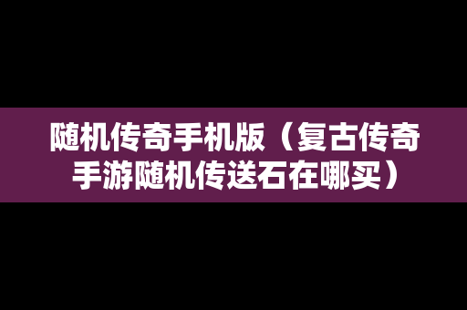 随机传奇手机版（复古传奇手游随机传送石在哪买）