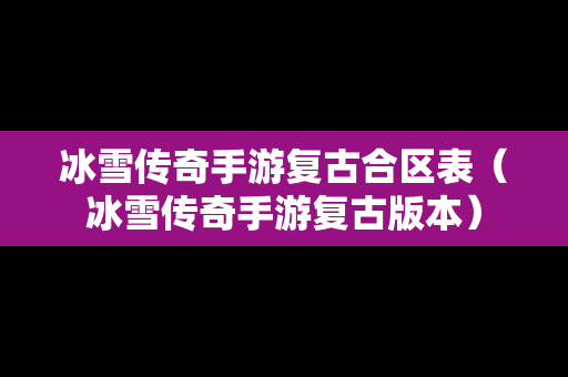 冰雪传奇手游复古合区表（冰雪传奇手游复古版本）