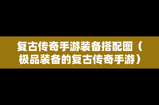 复古传奇手游装备搭配图（极品装备的复古传奇手游）
