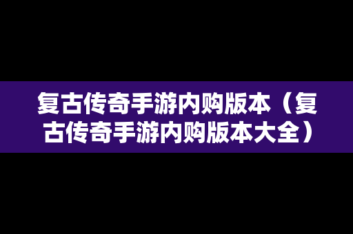 复古传奇手游内购版本（复古传奇手游内购版本大全）