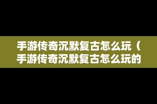 手游传奇沉默复古怎么玩（手游传奇沉默复古怎么玩的）