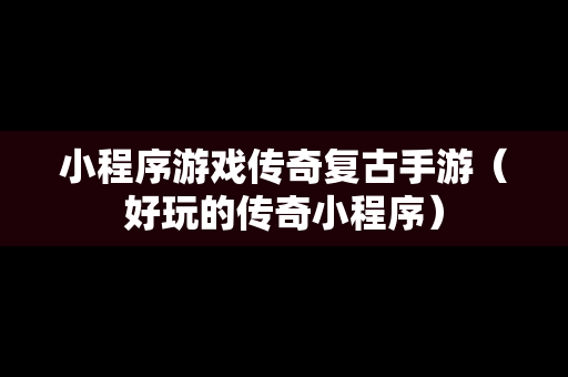 小程序游戏传奇复古手游（好玩的传奇小程序）