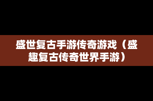 盛世复古手游传奇游戏（盛趣复古传奇世界手游）