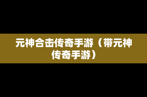 元神合击传奇手游（带元神传奇手游）